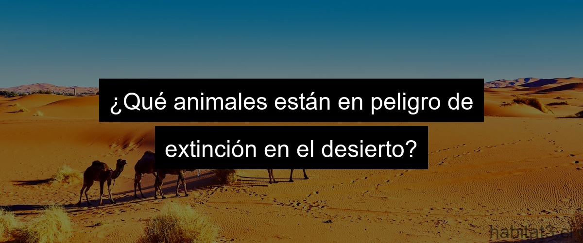 ¿Qué animales están en peligro de extinción en el desierto?